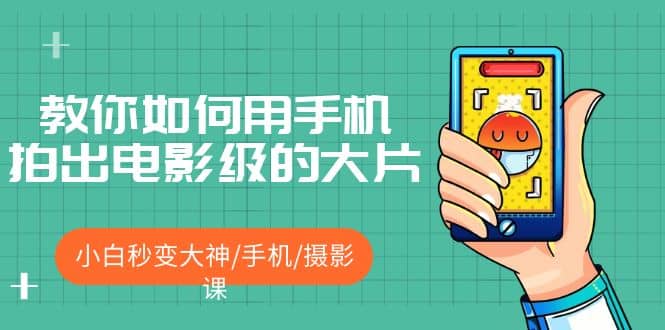 教你如何用手机拍出电影级的大片，小白秒变大神/手机/摄影课四海领钱-网创-知识付费-网创项目资源站-副业项目-创业项目-搞钱项目四海领钱