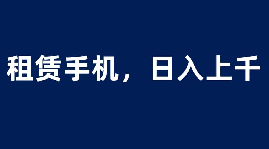 租赁手机蓝海项目，轻松到日入上千，小白0成本直接上手四海领钱-网创-知识付费-网创项目资源站-副业项目-创业项目-搞钱项目四海领钱