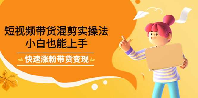 短视频带货混剪实操法，小白也能上手，快速涨粉带货变现四海领钱-网创-知识付费-网创项目资源站-副业项目-创业项目-搞钱项目四海领钱