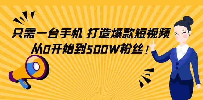 只需一台手机，轻松打造爆款短视频，从0开始到500W粉丝四海领钱-网创-知识付费-网创项目资源站-副业项目-创业项目-搞钱项目四海领钱