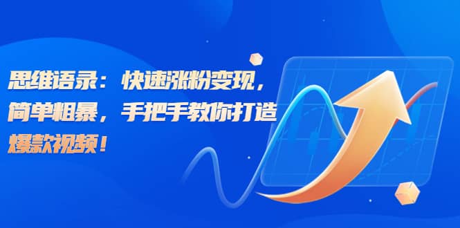 思维语录：快速涨粉变现，简单粗暴，手把手教你打造爆款视频四海领钱-网创-知识付费-网创项目资源站-副业项目-创业项目-搞钱项目四海领钱