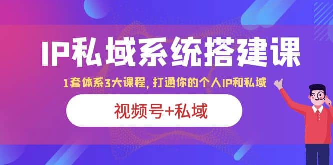 IP私域 系统搭建课，视频号+私域 1套 体系 3大课程，打通你的个人ip私域四海领钱-网创-知识付费-网创项目资源站-副业项目-创业项目-搞钱项目四海领钱
