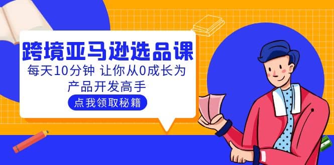 聪明人都在学的跨境亚马逊选品课：每天10分钟 让你从0成长为产品开发高手四海领钱-网创-知识付费-网创项目资源站-副业项目-创业项目-搞钱项目四海领钱