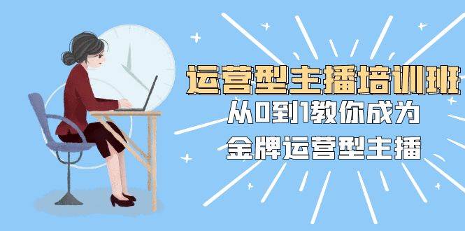 运营型主播培训班：从0到1教你成为金牌运营型主播（25节课）四海领钱-网创-知识付费-网创项目资源站-副业项目-创业项目-搞钱项目四海领钱