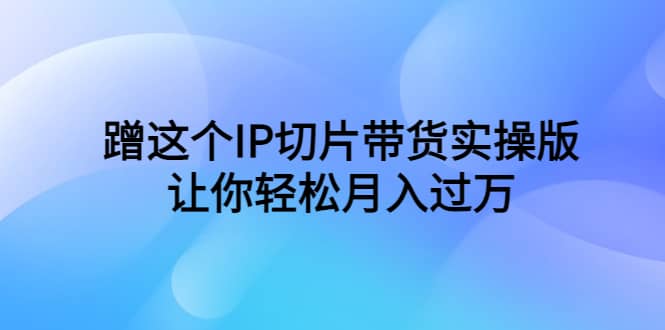 蹭这个IP切片带货实操版，让你轻松月入过万（教程+素材）四海领钱-网创-知识付费-网创项目资源站-副业项目-创业项目-搞钱项目四海领钱