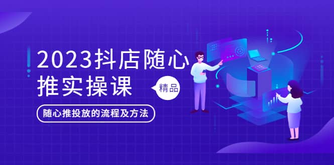 2023抖店随心推实操课，搞懂抖音小店随心推投放的流程及方法四海领钱-网创-知识付费-网创项目资源站-副业项目-创业项目-搞钱项目四海领钱