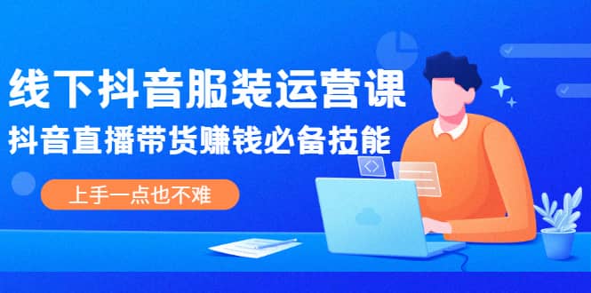 线下抖音服装运营课，抖音直播带货赚钱必备技能，上手一点也不难四海领钱-网创-知识付费-网创项目资源站-副业项目-创业项目-搞钱项目四海领钱