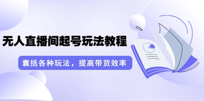 无人直播间起号玩法教程：囊括各种玩法，提高带货效率（17节课）四海领钱-网创-知识付费-网创项目资源站-副业项目-创业项目-搞钱项目四海领钱