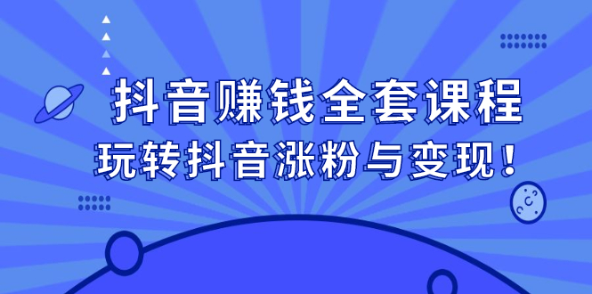 抖音赚钱全套课程，玩转抖音涨粉与变现四海领钱-网创-知识付费-网创项目资源站-副业项目-创业项目-搞钱项目四海领钱