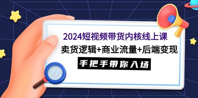 2024短视频带货内核线上课：卖货逻辑+商业流量+后端变现，手把手带你入场四海领钱-网创-知识付费-网创项目资源站-副业项目-创业项目-搞钱项目四海领钱