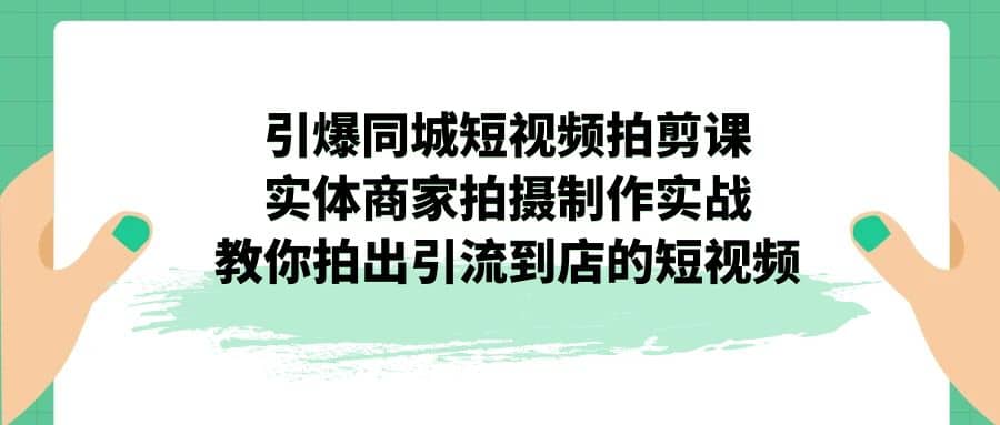 引爆同城-短视频拍剪课：实体商家拍摄制作实战，教你拍出引流到店的短视频四海领钱-网创-知识付费-网创项目资源站-副业项目-创业项目-搞钱项目四海领钱