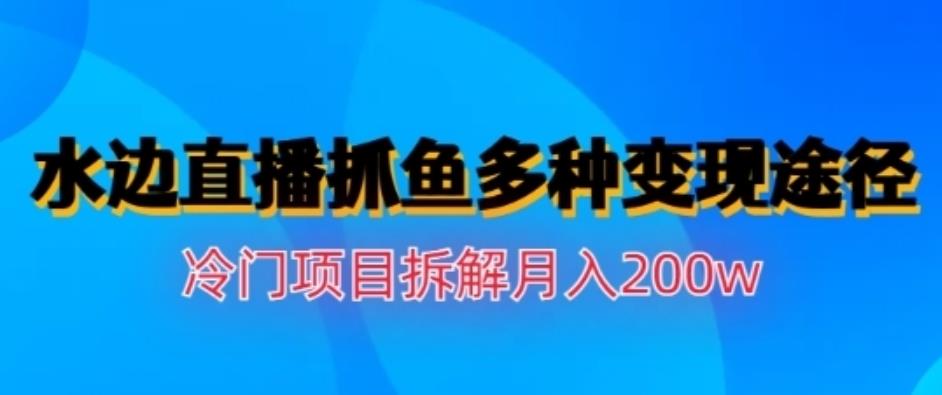 水边直播抓鱼，多种变现途径冷门项目，月入200w拆解【揭秘】四海领钱-网创-知识付费-网创项目资源站-副业项目-创业项目-搞钱项目四海领钱