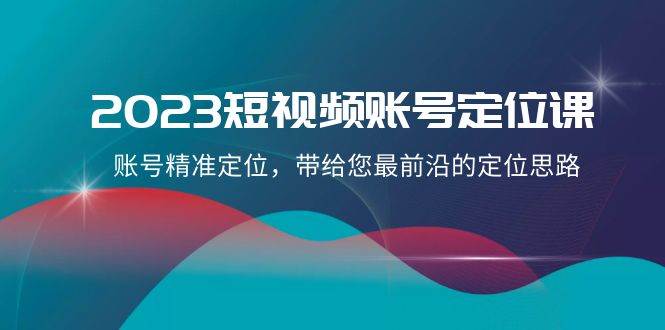 2023短视频账号-定位课，账号精准定位，带给您最前沿的定位思路（21节课）四海领钱-网创-知识付费-网创项目资源站-副业项目-创业项目-搞钱项目四海领钱