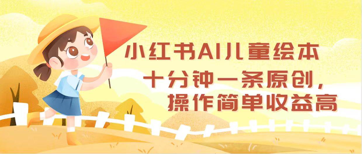 小红书AI儿童绘本，十分钟一条原创，操作简单收益高四海领钱-网创-知识付费-网创项目资源站-副业项目-创业项目-搞钱项目四海领钱