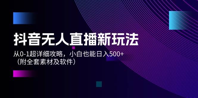 抖音无人直播新玩法，从0-1超详细攻略，小白也能日入500+（附全套素材…四海领钱-网创-知识付费-网创项目资源站-副业项目-创业项目-搞钱项目四海领钱