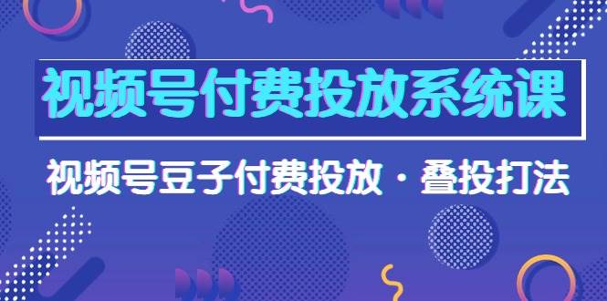视频号付费投放系统课，视频号豆子付费投放·叠投打法（高清视频课）四海领钱-网创-知识付费-网创项目资源站-副业项目-创业项目-搞钱项目四海领钱