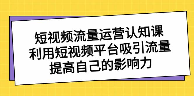 短视频流量-运营认知课，利用短视频平台吸引流量，提高自己的影响力四海领钱-网创-知识付费-网创项目资源站-副业项目-创业项目-搞钱项目四海领钱