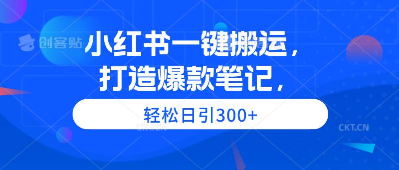 小红书一键搬运，打造爆款笔记，轻松日引300+四海领钱-网创-知识付费-网创项目资源站-副业项目-创业项目-搞钱项目四海领钱