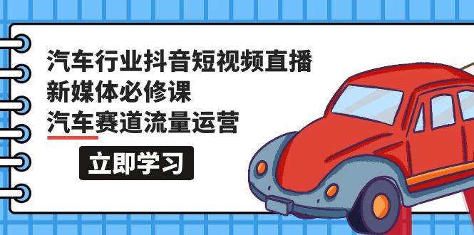 汽车行业 抖音短视频-直播新媒体必修课，汽车赛道流量运营（118节课）四海领钱-网创-知识付费-网创项目资源站-副业项目-创业项目-搞钱项目四海领钱