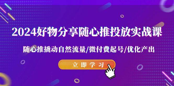 2024好物分享-随心推投放实战课 随心推撬动自然流量/微付费起号/优化产出四海领钱-网创-知识付费-网创项目资源站-副业项目-创业项目-搞钱项目四海领钱