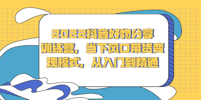 2022抖音好物分享训练营，当下风口带货变现模式，从入门到精通四海领钱-网创-知识付费-网创项目资源站-副业项目-创业项目-搞钱项目四海领钱