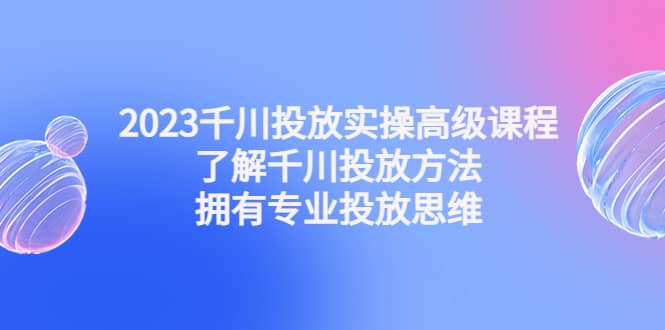 2023千川投放实操高级课程：了解千川投放方法，拥有专业投放思维四海领钱-网创-知识付费-网创项目资源站-副业项目-创业项目-搞钱项目四海领钱