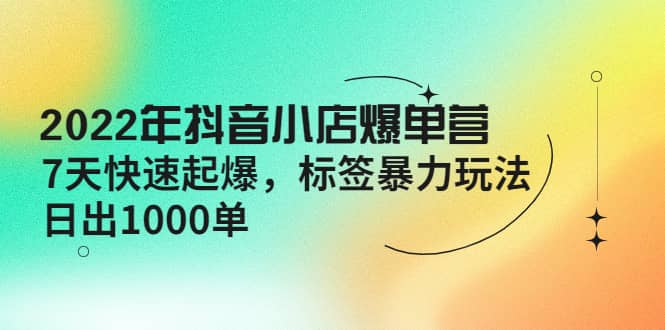 2022年抖音小店爆单营【更新10月】 7天快速起爆 标签玩法四海领钱-网创-知识付费-网创项目资源站-副业项目-创业项目-搞钱项目四海领钱