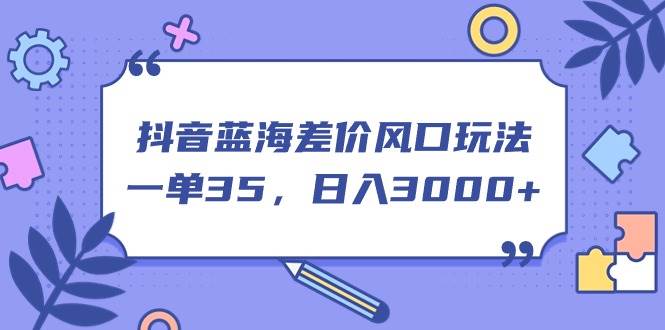 抖音蓝海差价风口玩法，一单35，日入3000+四海领钱-网创-知识付费-网创项目资源站-副业项目-创业项目-搞钱项目四海领钱
