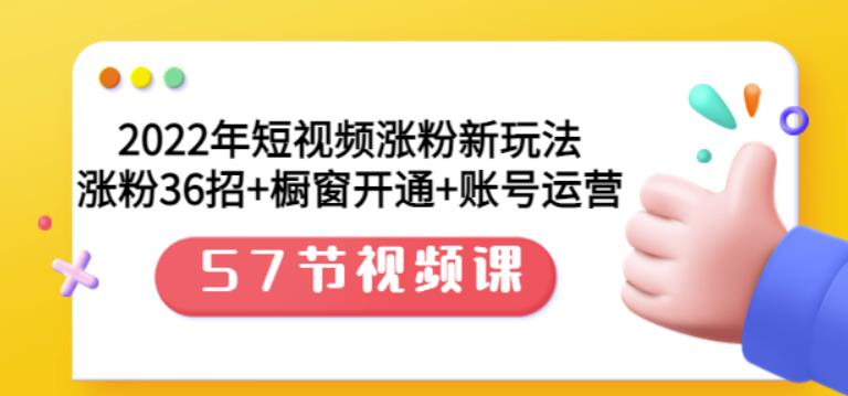 2022年短视频涨粉新玩法：涨粉36招+橱窗开通+账号运营（57节视频课）四海领钱-网创-知识付费-网创项目资源站-副业项目-创业项目-搞钱项目四海领钱