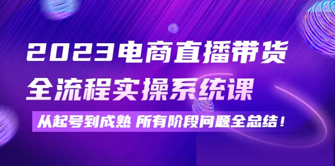 2023电商直播带货全流程实操系统课：从起号到成熟所有阶段问题全总结四海领钱-网创-知识付费-网创项目资源站-副业项目-创业项目-搞钱项目四海领钱