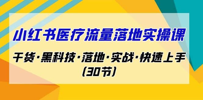 小红书·医疗流量落地实操课，干货·黑科技·落地·实战·快速上手（30节）四海领钱-网创-知识付费-网创项目资源站-副业项目-创业项目-搞钱项目四海领钱