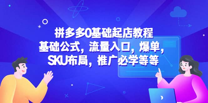 拼多多0基础起店教程：基础公式，流量入口，爆单，SKU布局，推广必学等等四海领钱-网创-知识付费-网创项目资源站-副业项目-创业项目-搞钱项目四海领钱