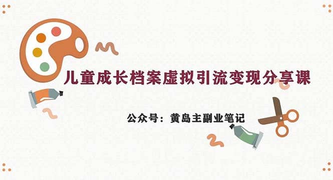 副业拆解：儿童成长档案虚拟资料变现副业，一条龙实操玩法（教程+素材）四海领钱-网创-知识付费-网创项目资源站-副业项目-创业项目-搞钱项目四海领钱