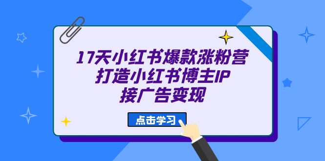 17天 小红书爆款 涨粉营（广告变现方向）打造小红书博主IP、接广告变现四海领钱-网创-知识付费-网创项目资源站-副业项目-创业项目-搞钱项目四海领钱