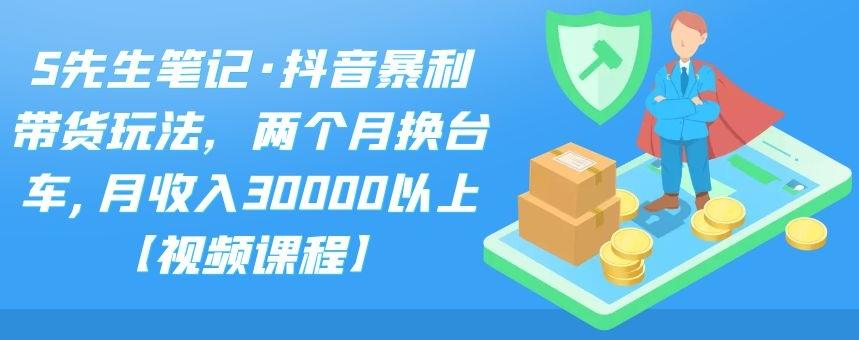 S先生笔记·抖音暴利带货玩法，两个月换台车,月收入30000以上【视频课程】四海领钱-网创-知识付费-网创项目资源站-副业项目-创业项目-搞钱项目四海领钱