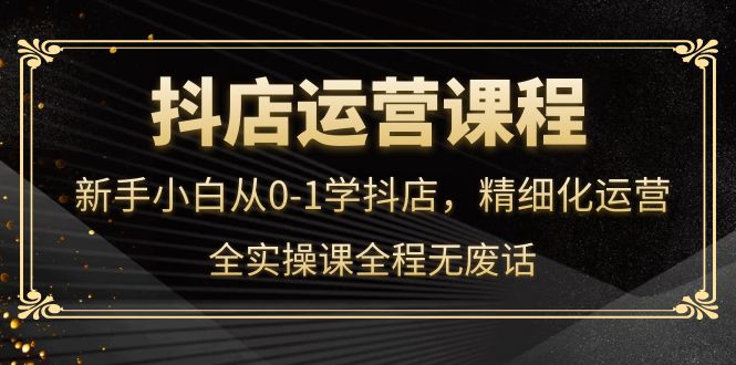 抖店运营，新手小白从0-1学抖店，精细化运营，全实操课全程无废话四海领钱-网创-知识付费-网创项目资源站-副业项目-创业项目-搞钱项目四海领钱