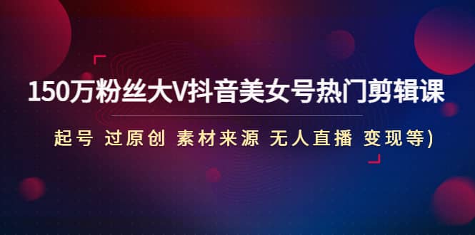 150万粉丝大V抖音美女号热门剪辑课(起号 过原创 素材来源 无人直播 变现)四海领钱-网创-知识付费-网创项目资源站-副业项目-创业项目-搞钱项目四海领钱