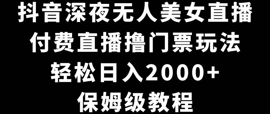 抖音深夜无人美女直播，付费直播撸门票玩法，轻松日入2000+，保姆级教程四海领钱-网创-知识付费-网创项目资源站-副业项目-创业项目-搞钱项目四海领钱