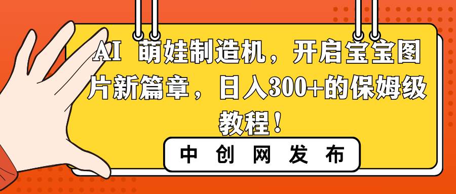 AI 萌娃制造机，开启宝宝图片新篇章，日入300+的保姆级教程！四海领钱-网创-知识付费-网创项目资源站-副业项目-创业项目-搞钱项目四海领钱