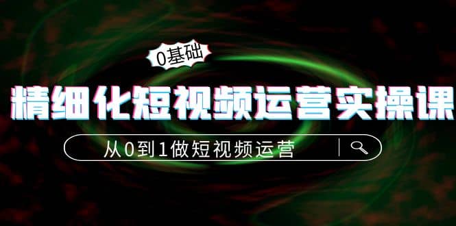 精细化短视频运营实操课，从0到1做短视频运营：算法篇+定位篇+内容篇四海领钱-网创-知识付费-网创项目资源站-副业项目-创业项目-搞钱项目四海领钱