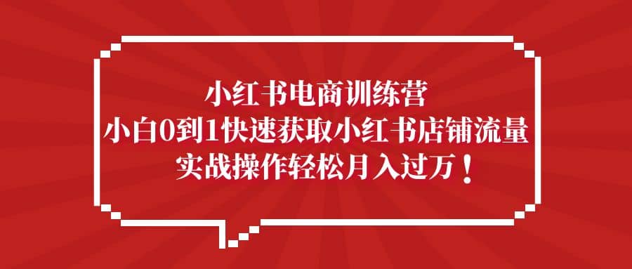 小红书电商训练营，小白0到1快速获取小红书店铺流量四海领钱-网创-知识付费-网创项目资源站-副业项目-创业项目-搞钱项目四海领钱