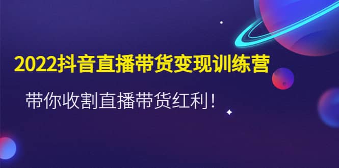 2022抖音直播带货变现训练营，带你收割直播带货红利四海领钱-网创-知识付费-网创项目资源站-副业项目-创业项目-搞钱项目四海领钱