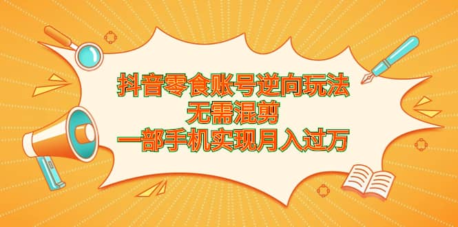 抖音零食账号逆向玩法，无需混剪，一部手机实现月入过万四海领钱-网创-知识付费-网创项目资源站-副业项目-创业项目-搞钱项目四海领钱