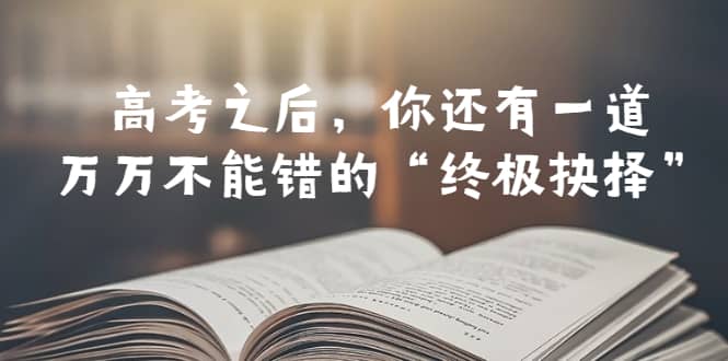 某公众号付费文章——高考-之后，你还有一道万万不能错的“终极抉择”四海领钱-网创-知识付费-网创项目资源站-副业项目-创业项目-搞钱项目四海领钱