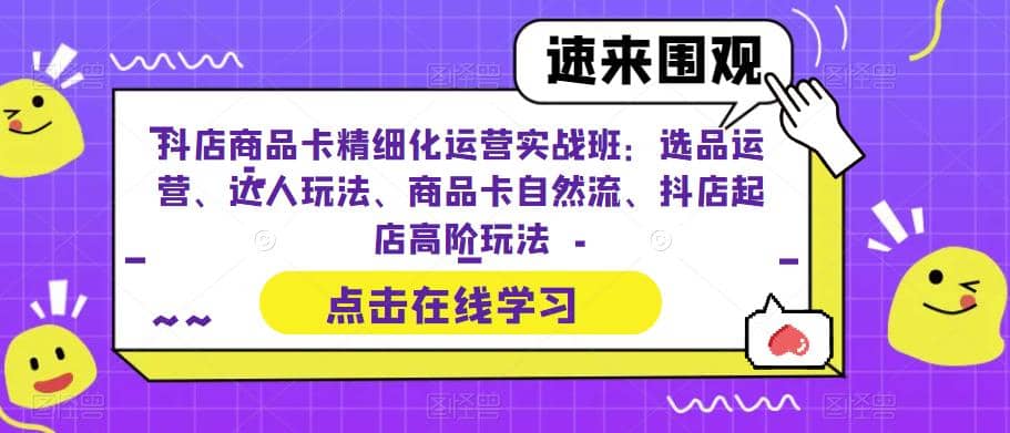抖店商品卡精细化运营实操班：选品运营、达人玩法、商品卡自然流、抖店起店四海领钱-网创-知识付费-网创项目资源站-副业项目-创业项目-搞钱项目四海领钱
