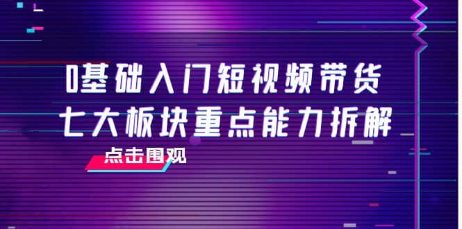 0基础入门短视频带货，七大板块重点能力拆解，7节精品课4小时干货四海领钱-网创-知识付费-网创项目资源站-副业项目-创业项目-搞钱项目四海领钱