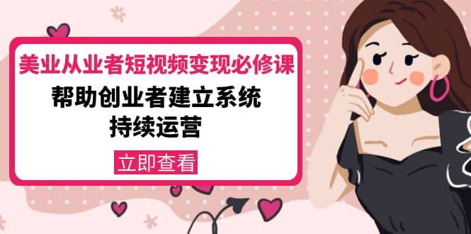 美业从业者短视频变现必修课：帮助创业者建立系统持续运营-价值3990元四海领钱-网创-知识付费-网创项目资源站-副业项目-创业项目-搞钱项目四海领钱