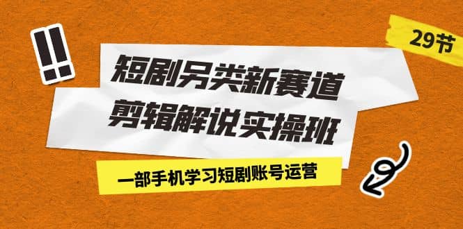 短剧另类新赛道剪辑解说实操班：一部手机学习短剧账号运营（29节 价值500）四海领钱-网创-知识付费-网创项目资源站-副业项目-创业项目-搞钱项目四海领钱