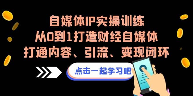 自媒体IP实操训练，从0到1打造财经自媒体，打通内容、引流、变现闭环四海领钱-网创-知识付费-网创项目资源站-副业项目-创业项目-搞钱项目四海领钱