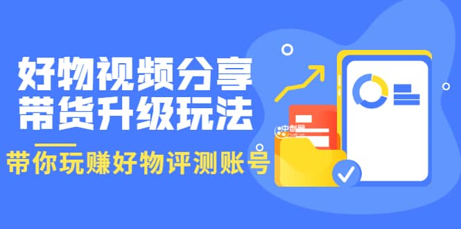 好物视频分享带货升级玩法：玩赚好物评测账号，月入10个W（1小时详细教程）四海领钱-网创-知识付费-网创项目资源站-副业项目-创业项目-搞钱项目四海领钱